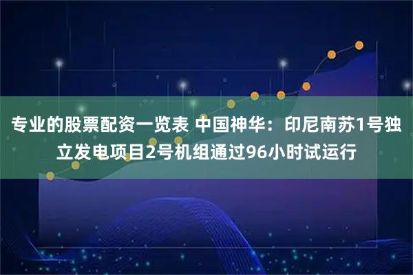 专业的股票配资一览表 中国神华：印尼南苏1号独立发电项目2号机组通过96小时试运行
