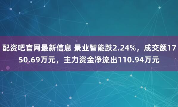 配资吧官网最新信息 景业智能跌2.24%，成交额1750.69万元，主力资金净流出110.94万元
