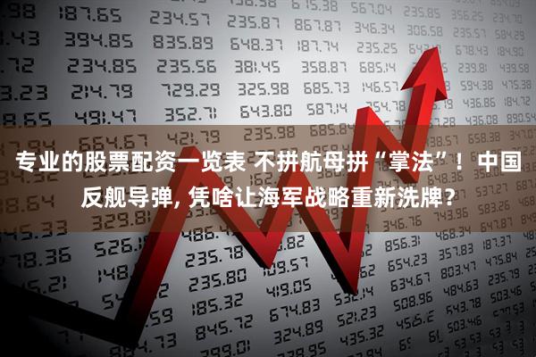 专业的股票配资一览表 不拼航母拼“掌法”！中国反舰导弹, 凭啥让海军战略重新洗牌？