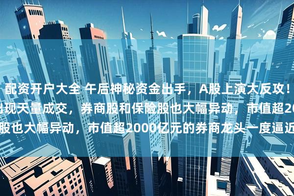 配资开户大全 午后神秘资金出手，A股上演大反攻！A500ETF等宽基ETF出现天量成交，券商股和保险股也大幅异动，市值超2000亿元的券商龙头一度逼近涨停