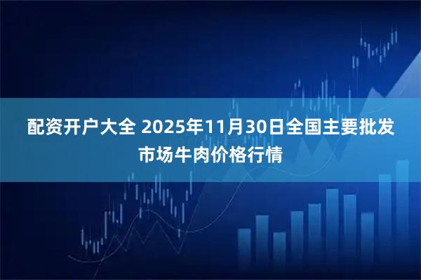 配资开户大全 2025年11月30日全国主要批发市场牛肉价格行情