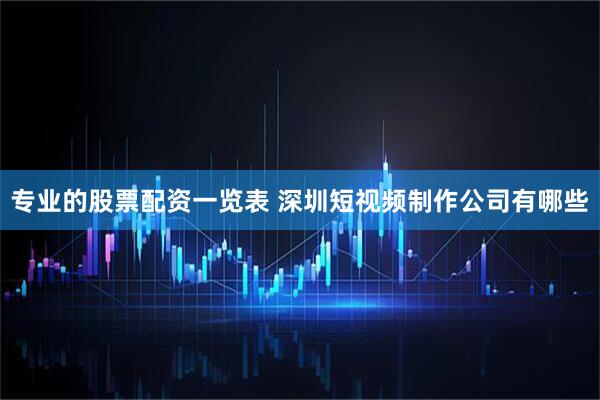 专业的股票配资一览表 深圳短视频制作公司有哪些