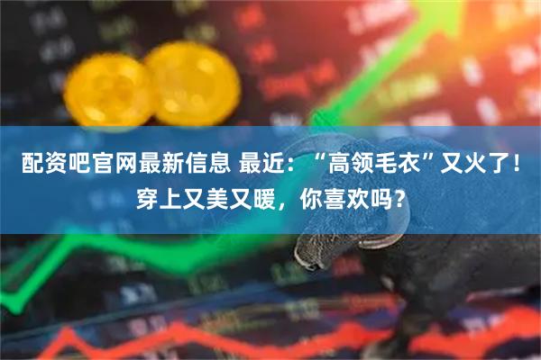 配资吧官网最新信息 最近：“高领毛衣”又火了！穿上又美又暖，你喜欢吗？