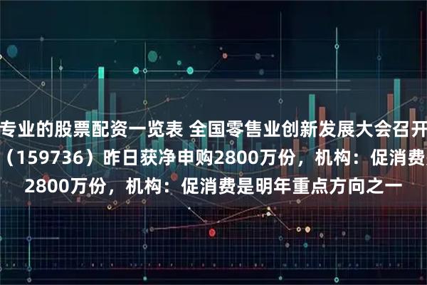专业的股票配资一览表 全国零售业创新发展大会召开，食品饮料ETF天弘（159736）昨日获净申购2800万份，机构：促消费是明年重点方向之一