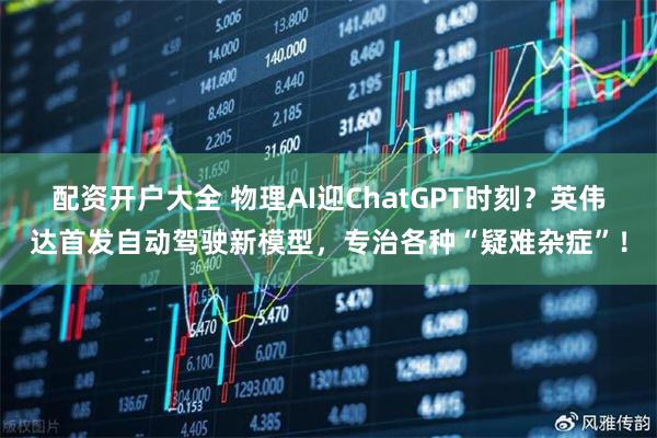 配资开户大全 物理AI迎ChatGPT时刻？英伟达首发自动驾驶新模型，专治各种“疑难杂症”！