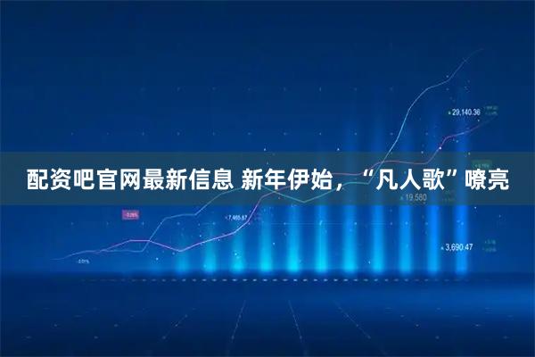 配资吧官网最新信息 新年伊始，“凡人歌”嘹亮