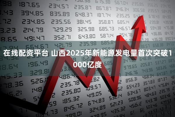 在线配资平台 山西2025年新能源发电量首次突破1000亿度