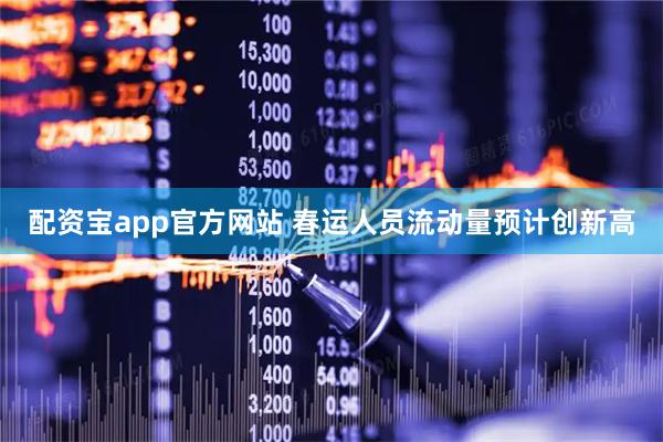 配资宝app官方网站 春运人员流动量预计创新高