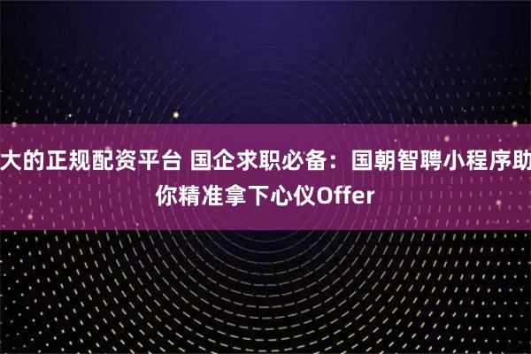 大的正规配资平台 国企求职必备：国朝智聘小程序助你精准拿下心仪Offer