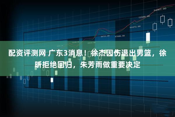 配资评测网 广东3消息！徐杰因伤退出男篮，徐昕拒绝回归，朱芳雨做重要决定