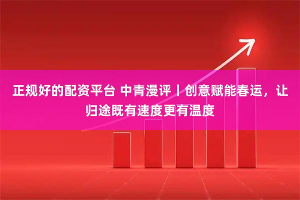 正规好的配资平台 中青漫评丨创意赋能春运，让归途既有速度更有温度