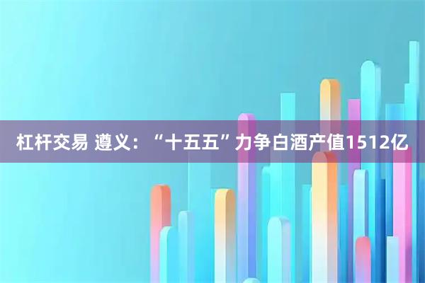 杠杆交易 遵义：“十五五”力争白酒产值1512亿