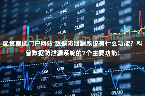 配资首选门户网站 数据防泄漏系统有什么功能？科普数据防泄漏系统的7个主要功能！