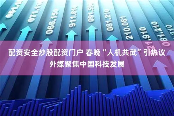 配资安全炒股配资门户 春晚“人机共武”引热议外媒聚焦中国科技发展