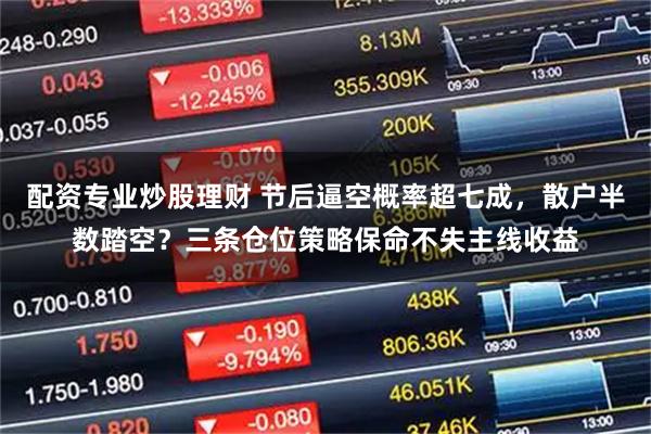 配资专业炒股理财 节后逼空概率超七成，散户半数踏空？三条仓位策略保命不失主线收益