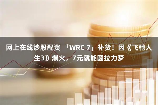 网上在线炒股配资 「WRC 7」补货!因《飞驰人生3》爆火,7元就能圆拉力梦