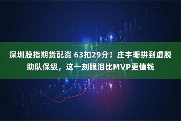 深圳股指期货配资 63扣29分!庄宇珊拼到虚脱助队保级,这一刻眼泪比MVP更值钱