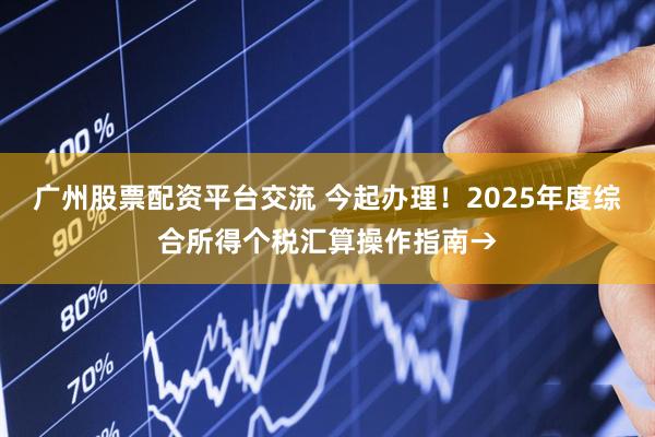 广州股票配资平台交流 今起办理！2025年度综合所得个税汇算操作指南→