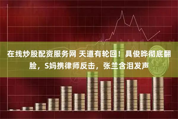 在线炒股配资服务网 天道有轮回！具俊晔彻底翻脸，S妈携律师反击，张兰含泪发声