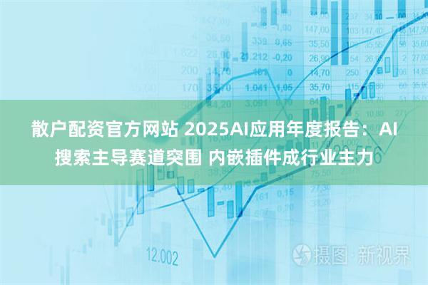 散户配资官方网站 2025AI应用年度报告:AI搜索主导赛道突围 内嵌插件成行业主力