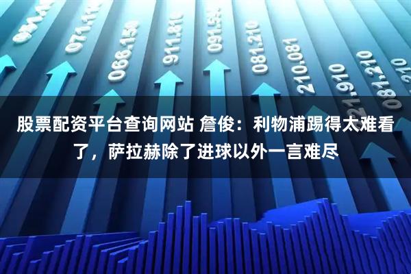 股票配资平台查询网站 詹俊：利物浦踢得太难看了，萨拉赫除了进球以外一言难尽