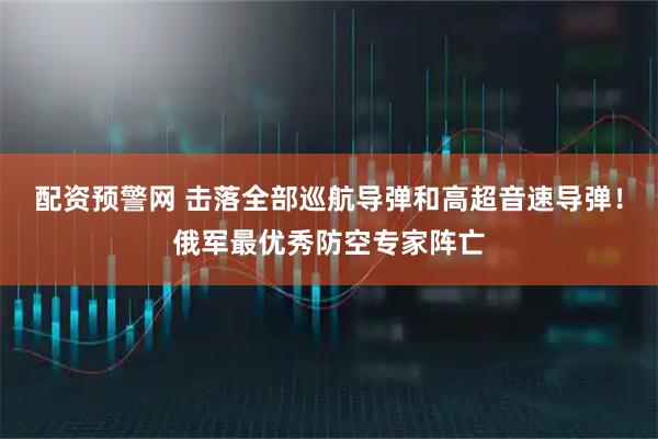 配资预警网 击落全部巡航导弹和高超音速导弹！俄军最优秀防空专家阵亡