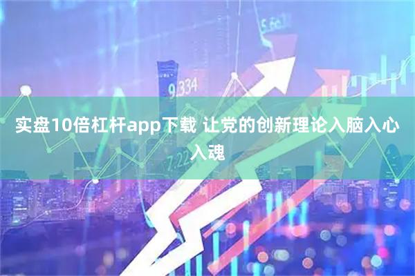 实盘10倍杠杆app下载 让党的创新理论入脑入心入魂