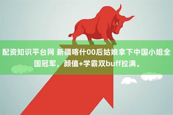 配资知识平台网 新疆喀什00后姑娘拿下中国小姐全国冠军，颜值+学霸双buff拉满。