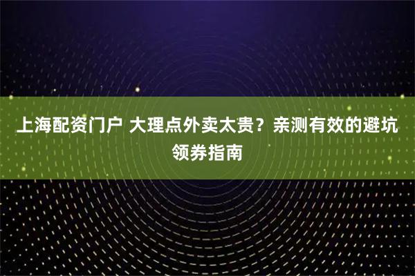 上海配资门户 大理点外卖太贵？亲测有效的避坑领券指南