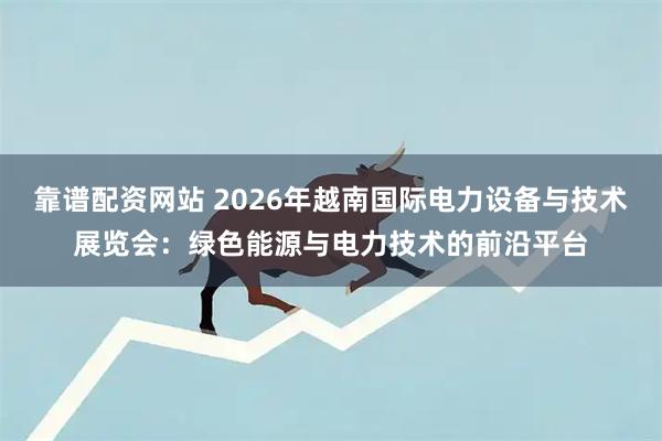 靠谱配资网站 2026年越南国际电力设备与技术展览会：绿色能源与电力技术的前沿平台