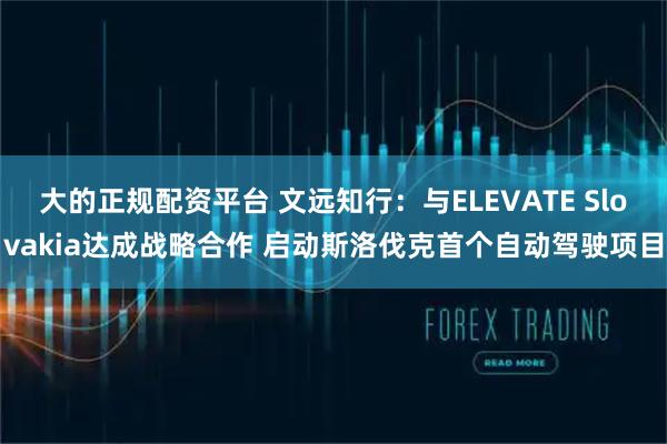 大的正规配资平台 文远知行：与ELEVATE Slovakia达成战略合作 启动斯洛伐克首个自动驾驶项目