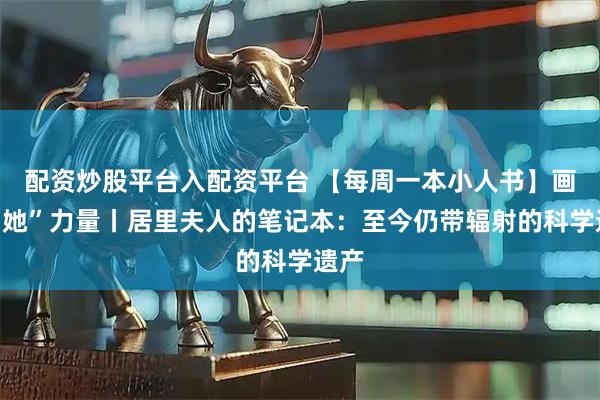 配资炒股平台入配资平台 【每周一本小人书】画出“她”力量丨居里夫人的笔记本：至今仍带辐射的科学遗产