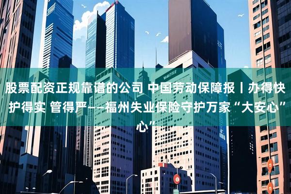 股票配资正规靠谱的公司 中国劳动保障报丨办得快 护得实 管得严——福州失业保险守护万家“大安心”