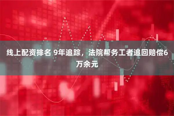 线上配资排名 9年追踪，法院帮务工者追回赔偿6万余元