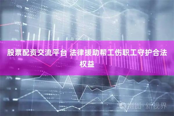 股票配资交流平台 法律援助帮工伤职工守护合法权益