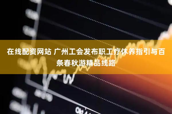 在线配资网站 广州工会发布职工疗休养指引与百条春秋游精品线路