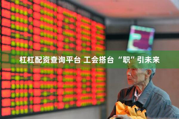 杠杠配资查询平台 工会搭台 “职”引未来
