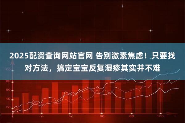 2025配资查询网站官网 告别激素焦虑！只要找对方法，搞定宝宝反复湿疹其实并不难