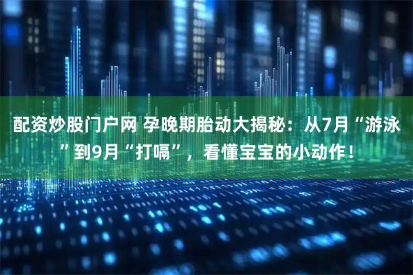 配资炒股门户网 孕晚期胎动大揭秘：从7月“游泳”到9月“打嗝”，看懂宝宝的小动作！