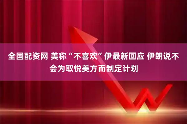 全国配资网 美称“不喜欢”伊最新回应 伊朗说不会为取悦美方而制定计划