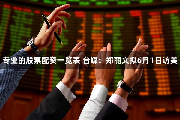 专业的股票配资一览表 台媒：郑丽文拟6月1日访美