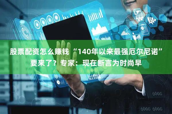 股票配资怎么赚钱 “140年以来最强厄尔尼诺”要来了?专家:现在断言为时尚早