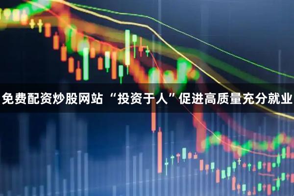 免费配资炒股网站 “投资于人”促进高质量充分就业