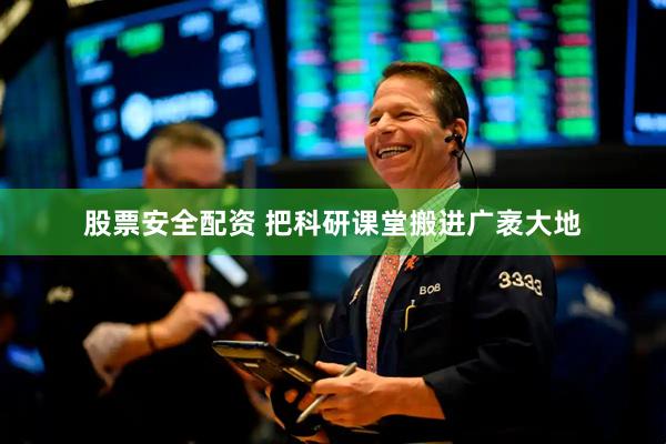 股票安全配资 把科研课堂搬进广袤大地